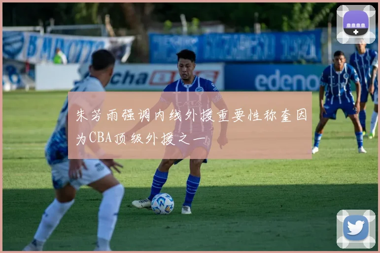 朱芳雨强调内线外援重要性称奎因为CBA顶级外援之一