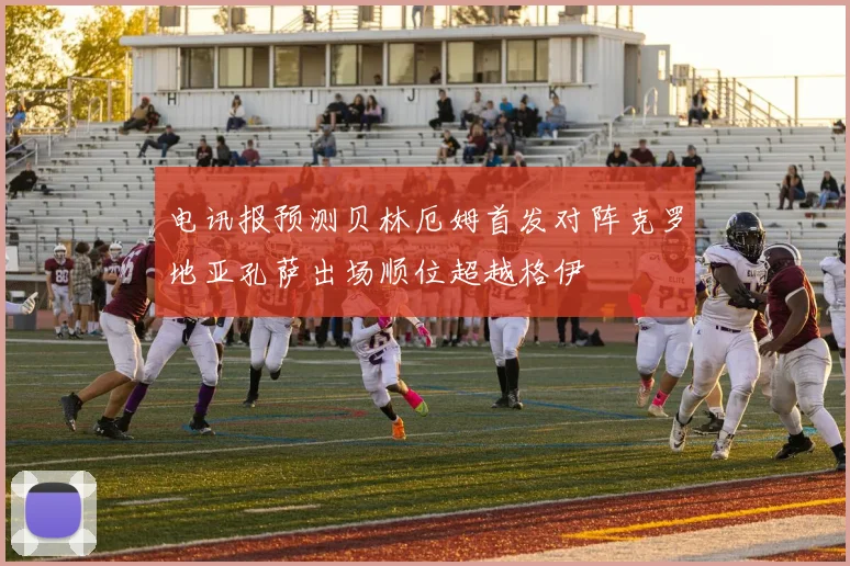 电讯报预测贝林厄姆首发对阵克罗地亚孔萨出场顺位超越格伊