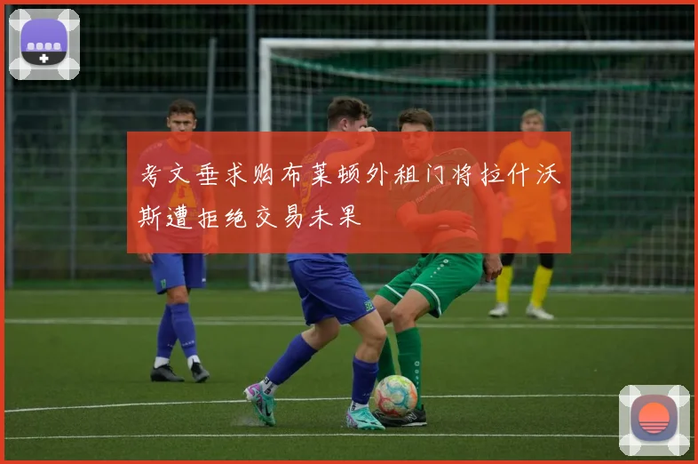 考文垂求购布莱顿外租门将拉什沃斯遭拒绝交易未果