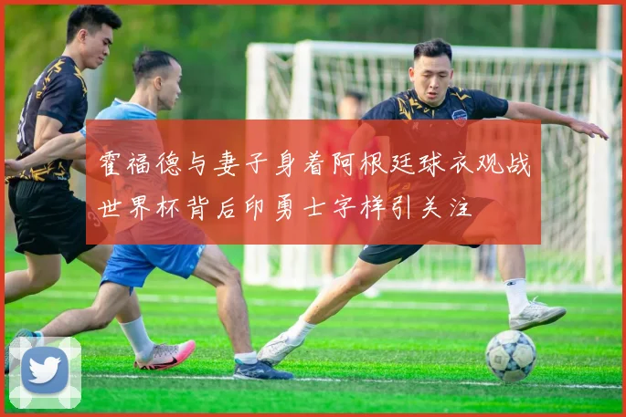 霍福德与妻子身着阿根廷球衣观战世界杯背后印勇士字样引关注