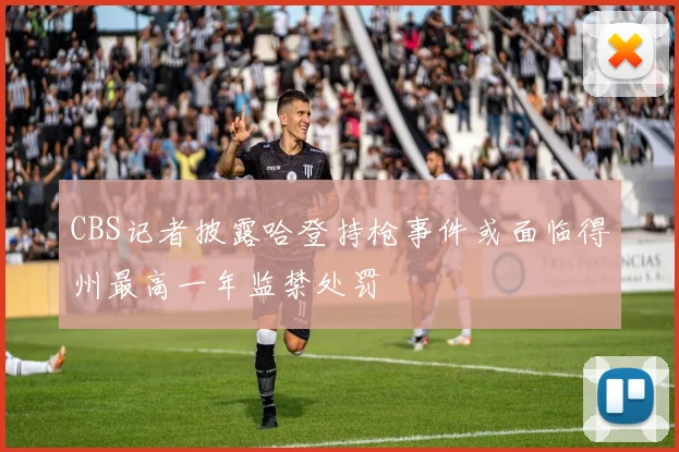 CBS记者披露哈登持枪事件或面临得州最高一年监禁处罚