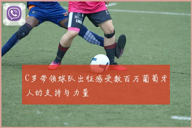 C罗带领球队出征感受数百万葡萄牙人的支持与力量