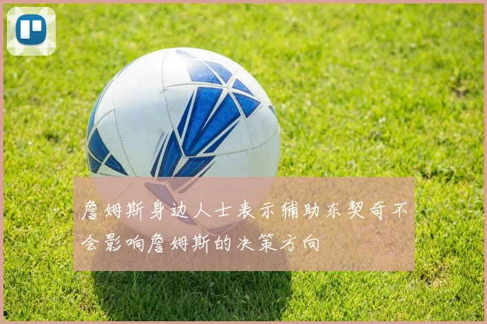 詹姆斯身边人士表示辅助东契奇不会影响詹姆斯的决策方向