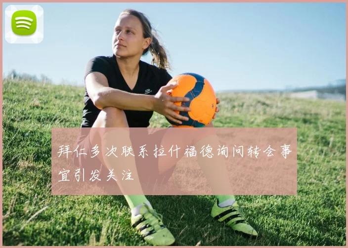 拜仁多次联系拉什福德询问转会事宜引发关注