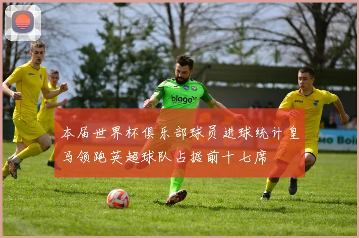 本届世界杯俱乐部球员进球统计皇马领跑英超球队占据前十七席